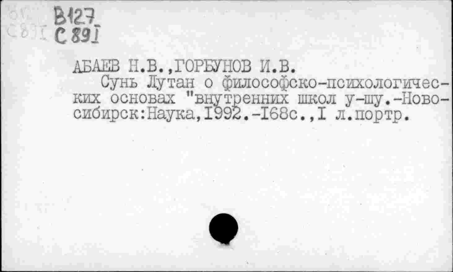 ﻿Ы2.3
С «91
АБЛИВ Н.В.,ГОРБУНОВ И.В.
Сунь Путан о философско-психологических основах "внутренних школ у-шу.-Новосибирск: Наука, 1992. -168с. ,1 л.портр.